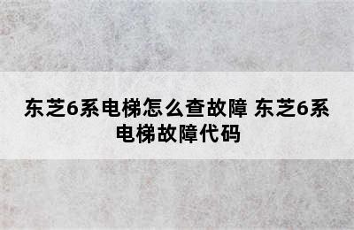 东芝6系电梯怎么查故障 东芝6系电梯故障代码